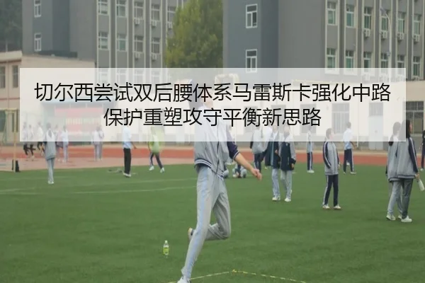 切尔西尝试双后腰体系马雷斯卡强化中路保护重塑攻守平衡新思路